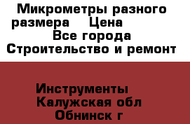 Микрометры разного размера  › Цена ­ 1 000 - Все города Строительство и ремонт » Инструменты   . Калужская обл.,Обнинск г.